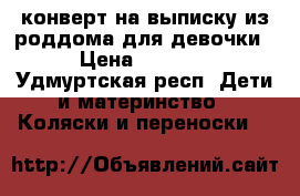 конверт на выписку из роддома для девочки › Цена ­ 1 000 - Удмуртская респ. Дети и материнство » Коляски и переноски   